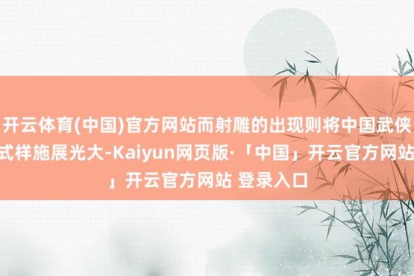 开云体育(中国)官方网站而射雕的出现则将中国武侠文化进一式样施展光大-Kaiyun网页版·「中国」开云官方网站 登录入口