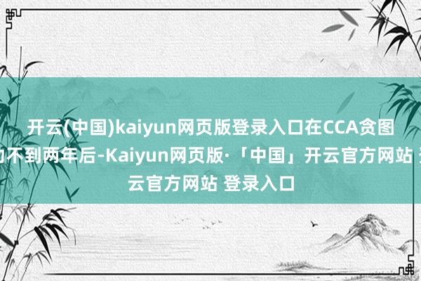 开云(中国)kaiyun网页版登录入口在CCA贪图精采启动不到两年后-Kaiyun网页版·「中国」开云官方网站 登录入口