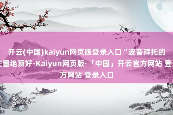 开云(中国)kaiyun网页版登录入口“波音拜托的产物性量绝顶好-Kaiyun网页版·「中国」开云官方网站 登录入口