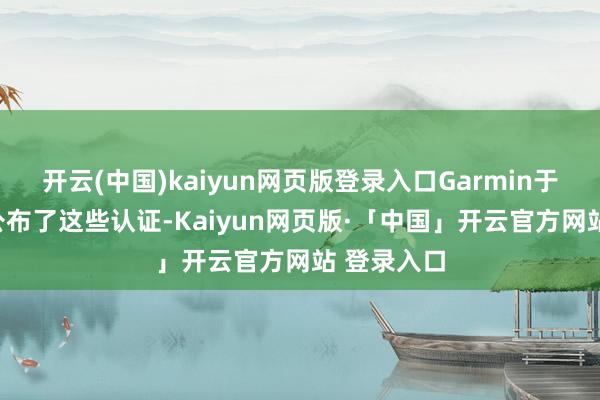开云(中国)kaiyun网页版登录入口Garmin于8月27日公布了这些认证-Kaiyun网页版·「中国」开云官方网站 登录入口