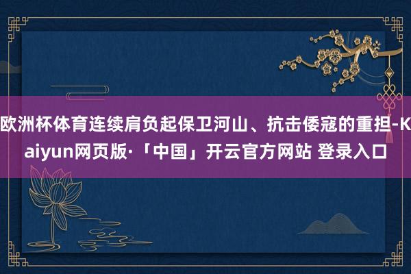 欧洲杯体育连续肩负起保卫河山、抗击倭寇的重担-Kaiyun网页版·「中国」开云官方网站 登录入口