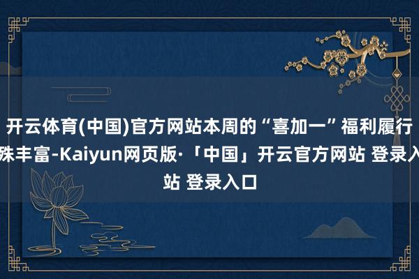 开云体育(中国)官方网站本周的“喜加一”福利履行特殊丰富-Kaiyun网页版·「中国」开云官方网站 登录入口