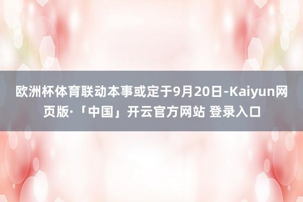 欧洲杯体育联动本事或定于9月20日-Kaiyun网页版·「中国」开云官方网站 登录入口