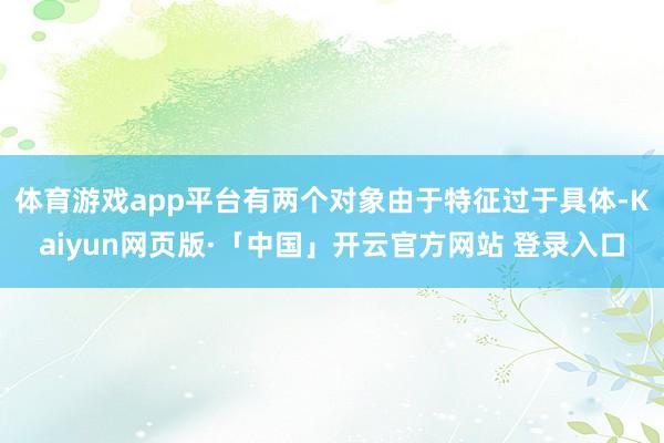 体育游戏app平台有两个对象由于特征过于具体-Kaiyun网页版·「中国」开云官方网站 登录入口