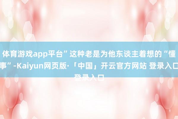 体育游戏app平台”这种老是为他东谈主着想的“懂事”-Kaiyun网页版·「中国」开云官方网站 登录入口