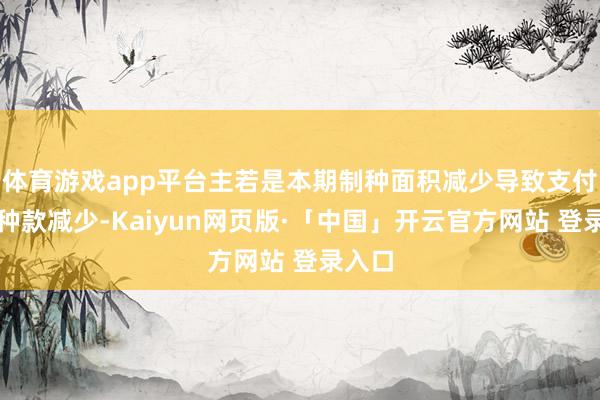 体育游戏app平台主若是本期制种面积减少导致支付的制种款减少-Kaiyun网页版·「中国」开云官方网站 登录入口