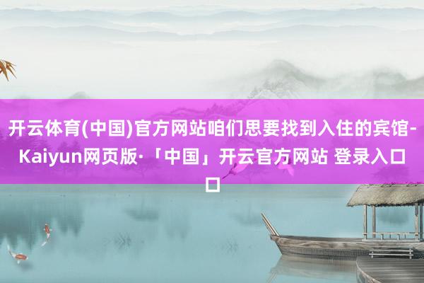 开云体育(中国)官方网站咱们思要找到入住的宾馆-Kaiyun网页版·「中国」开云官方网站 登录入口