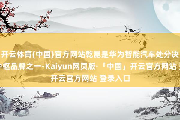 开云体育(中国)官方网站乾崑是华为智能汽车处分决议两大中枢品牌之一-Kaiyun网页版·「中国」开云官方网站 登录入口