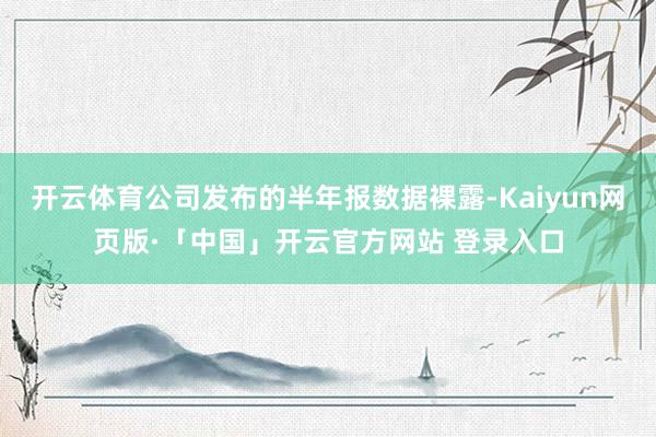 开云体育公司发布的半年报数据裸露-Kaiyun网页版·「中国」开云官方网站 登录入口