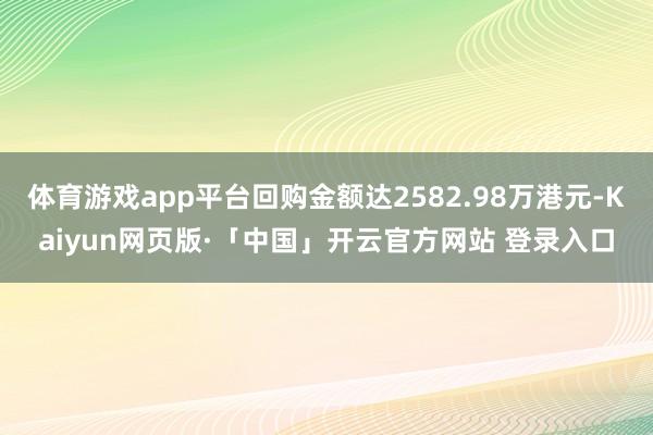 体育游戏app平台回购金额达2582.98万港元-Kaiyun网页版·「中国」开云官方网站 登录入口