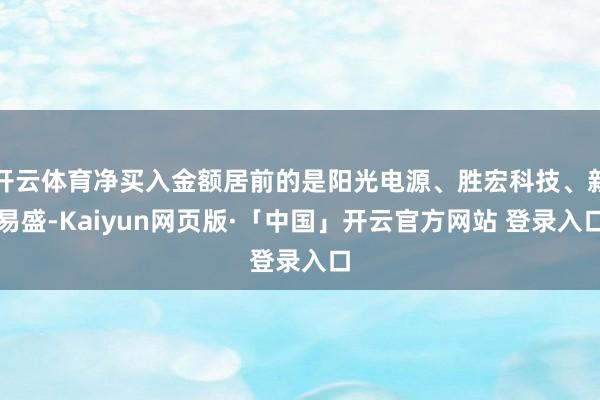 开云体育净买入金额居前的是阳光电源、胜宏科技、新易盛-Kaiyun网页版·「中国」开云官方网站 登录入口