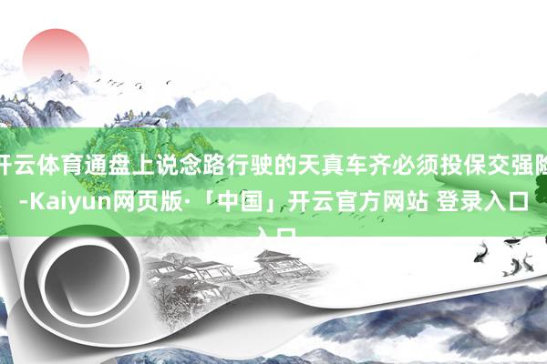 开云体育通盘上说念路行驶的天真车齐必须投保交强险-Kaiyun网页版·「中国」开云官方网站 登录入口