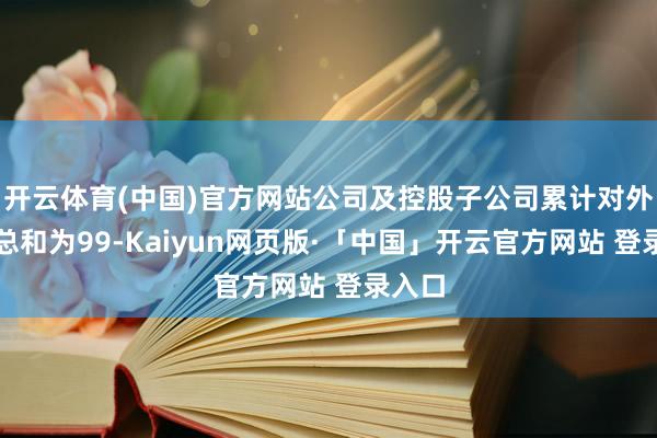 开云体育(中国)官方网站公司及控股子公司累计对外担保总和为99-Kaiyun网页版·「中国」开云官方网站 登录入口
