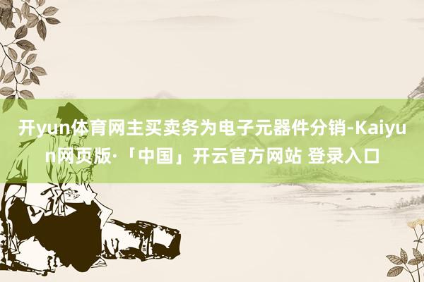 开yun体育网主买卖务为电子元器件分销-Kaiyun网页版·「中国」开云官方网站 登录入口