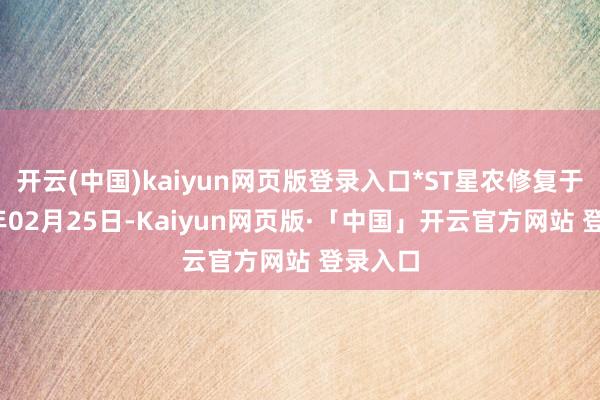 开云(中国)kaiyun网页版登录入口*ST星农修复于2004年02月25日-Kaiyun网页版·「中国」开云官方网站 登录入口