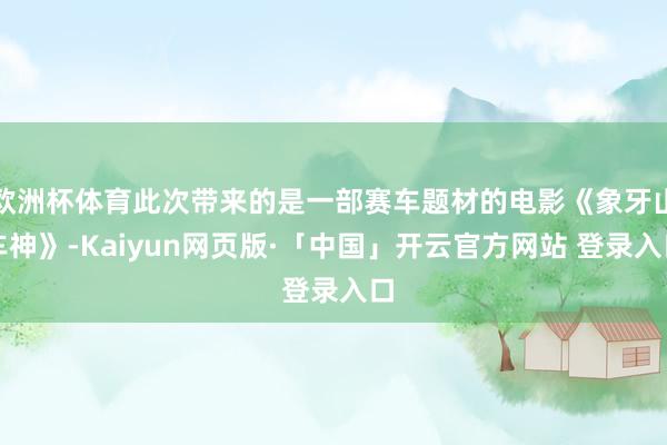 欧洲杯体育此次带来的是一部赛车题材的电影《象牙山车神》-Kaiyun网页版·「中国」开云官方网站 登录入口