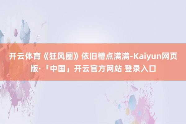 开云体育《狂风圈》依旧槽点满满-Kaiyun网页版·「中国」开云官方网站 登录入口