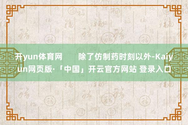 开yun体育网       除了仿制药时刻以外-Kaiyun网页版·「中国」开云官方网站 登录入口