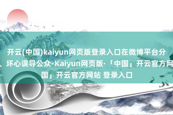 开云(中国)kaiyun网页版登录入口在微博平台分辨子虚信息、坏心误导公众-Kaiyun网页版·「中国」开云官方网站 登录入口