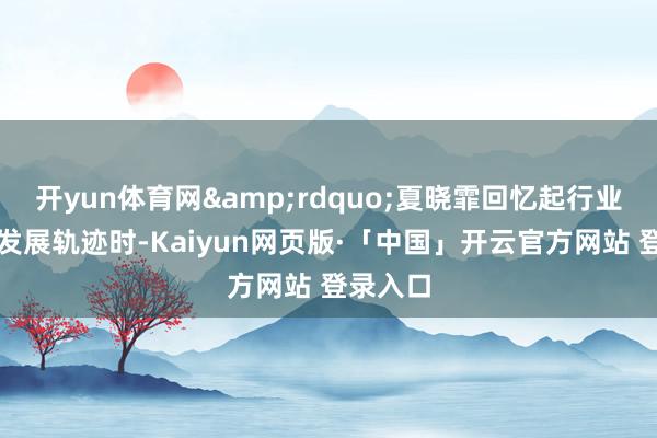 开yun体育网&rdquo;夏晓霏回忆起行业初期的发展轨迹时-Kaiyun网页版·「中国」开云官方网站 登录入口