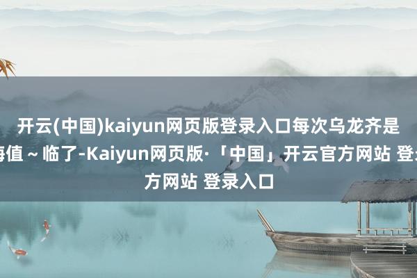 开云(中国)kaiyun网页版登录入口每次乌龙齐是涨训诲值～临了-Kaiyun网页版·「中国」开云官方网站 登录入口