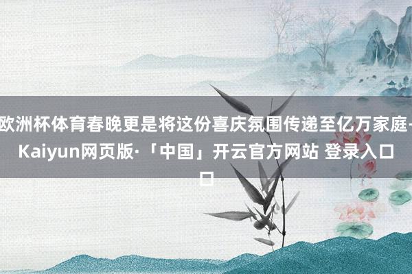 欧洲杯体育春晚更是将这份喜庆氛围传递至亿万家庭-Kaiyun网页版·「中国」开云官方网站 登录入口