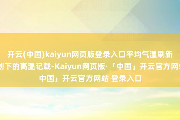 开云(中国)kaiyun网页版登录入口平均气温刷新了2022年创下的高温记载-Kaiyun网页版·「中国」开云官方网站 登录入口