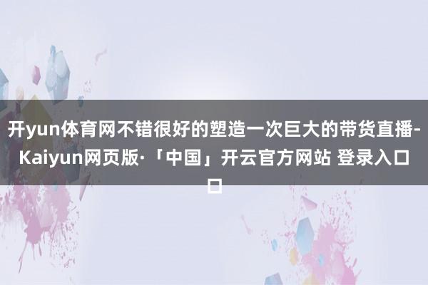 开yun体育网不错很好的塑造一次巨大的带货直播-Kaiyun网页版·「中国」开云官方网站 登录入口