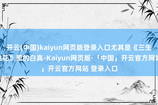 开云(中国)kaiyun网页版登录入口尤其是《三生三世十里桃花》里的白真-Kaiyun网页版·「中国」开云官方网站 登录入口