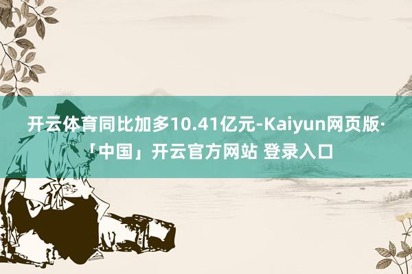 开云体育同比加多10.41亿元-Kaiyun网页版·「中国」开云官方网站 登录入口