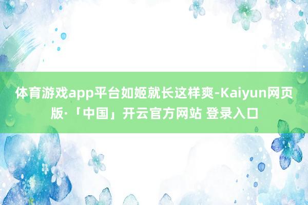体育游戏app平台如姬就长这样爽-Kaiyun网页版·「中国」开云官方网站 登录入口
