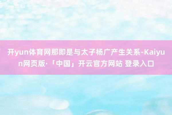 开yun体育网那即是与太子杨广产生关系-Kaiyun网页版·「中国」开云官方网站 登录入口