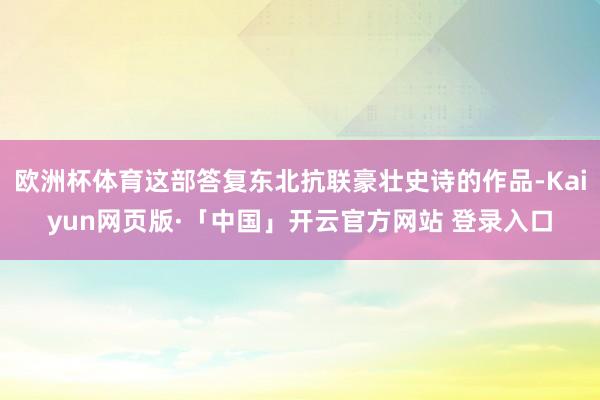 欧洲杯体育这部答复东北抗联豪壮史诗的作品-Kaiyun网页版·「中国」开云官方网站 登录入口