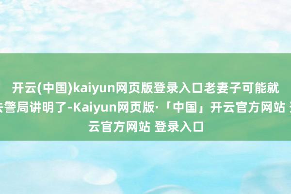 开云(中国)kaiyun网页版登录入口老妻子可能就会被送去警局讲明了-Kaiyun网页版·「中国」开云官方网站 登录入口