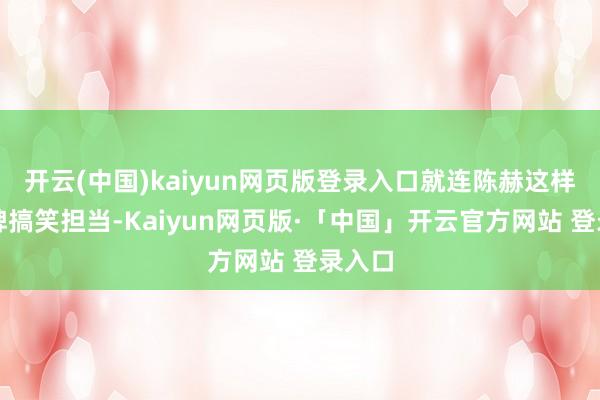 开云(中国)kaiyun网页版登录入口就连陈赫这样的老牌搞笑担当-Kaiyun网页版·「中国」开云官方网站 登录入口