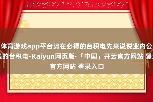 体育游戏app平台势在必得的台积电先来说说业内公认最强的台积电-Kaiyun网页版·「中国」开云官方网站 登录入口