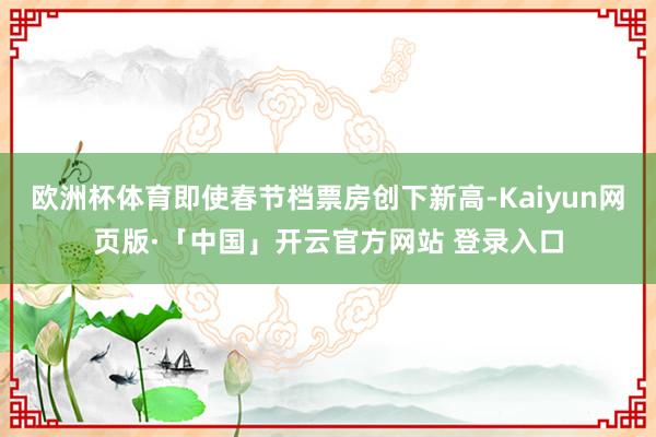 欧洲杯体育即使春节档票房创下新高-Kaiyun网页版·「中国」开云官方网站 登录入口