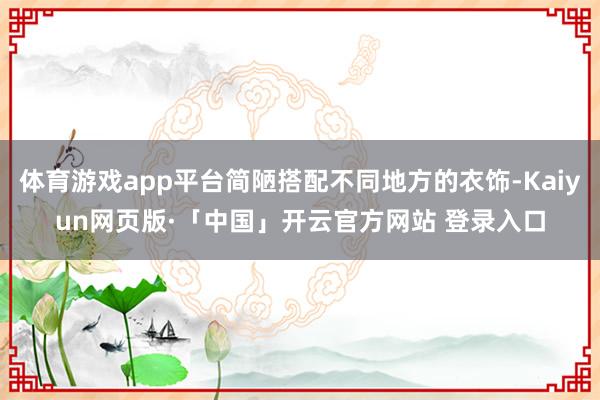 体育游戏app平台简陋搭配不同地方的衣饰-Kaiyun网页版·「中国」开云官方网站 登录入口