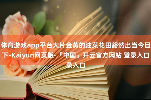 体育游戏app平台大片金黄的油菜花田豁然出当今目下-Kaiyun网页版·「中国」开云官方网站 登录入口