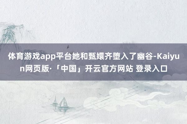 体育游戏app平台她和甄嬛齐堕入了幽谷-Kaiyun网页版·「中国」开云官方网站 登录入口