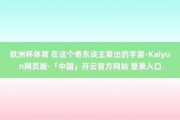 欧洲杯体育 在这个奇东谈主辈出的宇宙-Kaiyun网页版·「中国」开云官方网站 登录入口