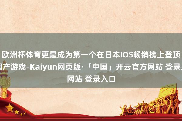 欧洲杯体育更是成为第一个在日本IOS畅销榜上登顶的国产游戏-Kaiyun网页版·「中国」开云官方网站 登录入口