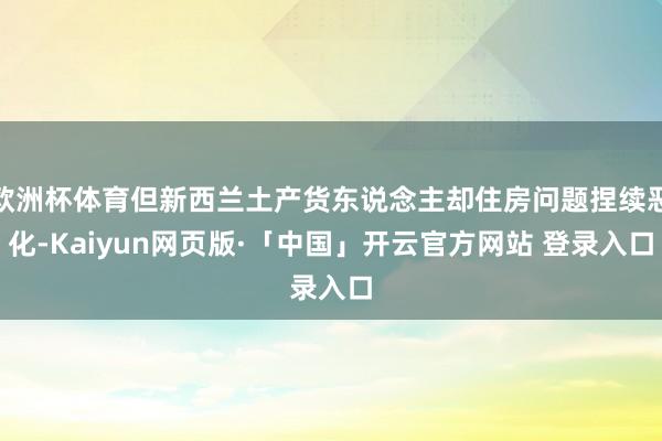 欧洲杯体育但新西兰土产货东说念主却住房问题捏续恶化-Kaiyun网页版·「中国」开云官方网站 登录入口