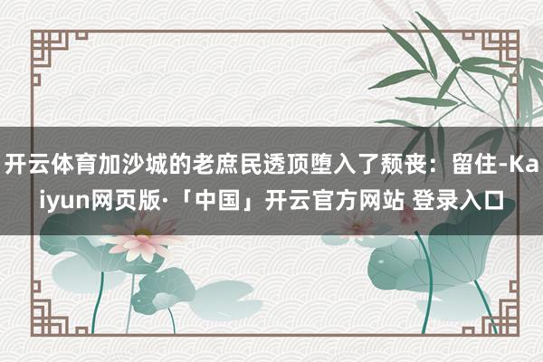 开云体育加沙城的老庶民透顶堕入了颓丧：留住-Kaiyun网页版·「中国」开云官方网站 登录入口