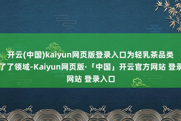 开云(中国)kaiyun网页版登录入口为轻乳茶品类礼貌了了领域-Kaiyun网页版·「中国」开云官方网站 登录入口