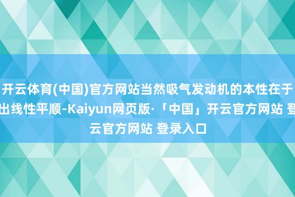 开云体育(中国)官方网站当然吸气发动机的本性在于能源输出线性平顺-Kaiyun网页版·「中国」开云官方网站 登录入口
