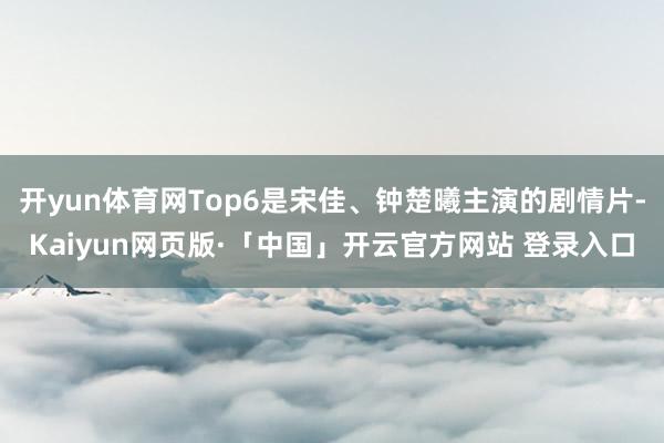 开yun体育网Top6是宋佳、钟楚曦主演的剧情片-Kaiyun网页版·「中国」开云官方网站 登录入口
