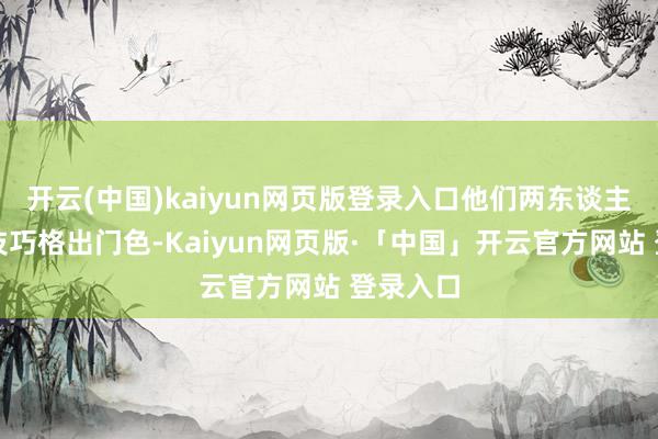 开云(中国)kaiyun网页版登录入口他们两东谈主的单板技巧格出门色-Kaiyun网页版·「中国」开云官方网站 登录入口