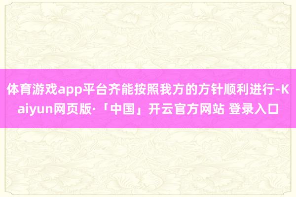 体育游戏app平台齐能按照我方的方针顺利进行-Kaiyun网页版·「中国」开云官方网站 登录入口
