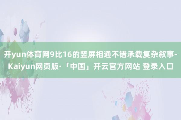 开yun体育网9比16的竖屏相通不错承载复杂叙事-Kaiyun网页版·「中国」开云官方网站 登录入口